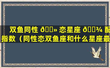 双鱼同性 🌻 恋星座 🌾 配对指数（同性恋双鱼座和什么星座最配）